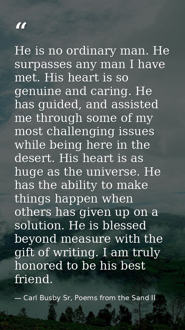 He is no ordinary man. He surpasses any man I have met. His heart is so genuine and caring. He has guided, and assisted  — Carl Busby Sr, Poems from the Sand II