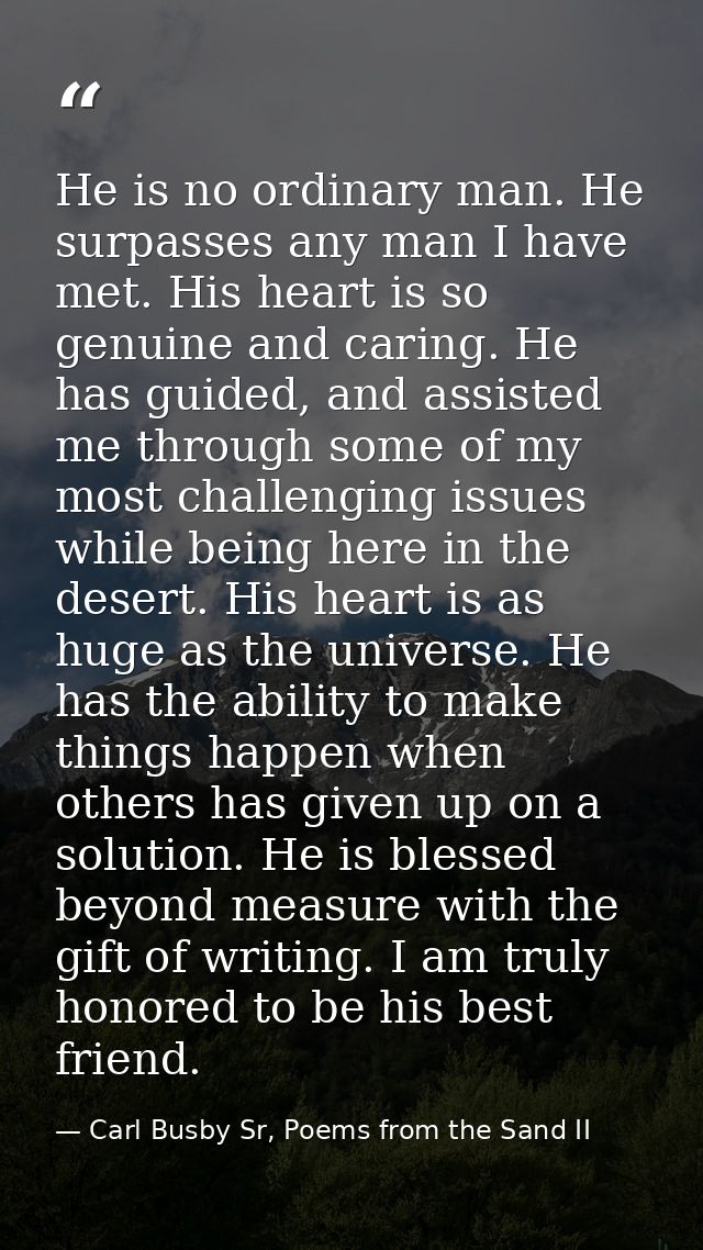 He is no ordinary man. He surpasses any man I have met. His heart is so genuine and caring. He has guided, and assisted  — Carl Busby Sr, Poems from the Sand II