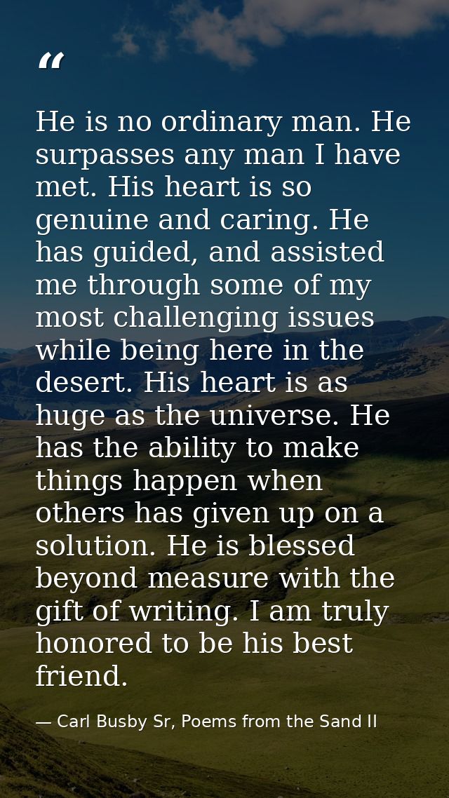 He is no ordinary man. He surpasses any man I have met. His heart is so genuine and caring. He has guided, and assisted  — Carl Busby Sr, Poems from the Sand II