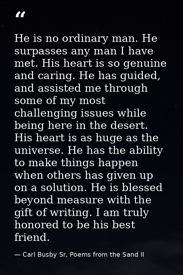 He is no ordinary man. He surpasses any man I have met. His heart is so genuine and caring. He has guided, and assisted  — Carl Busby Sr, Poems from the Sand II