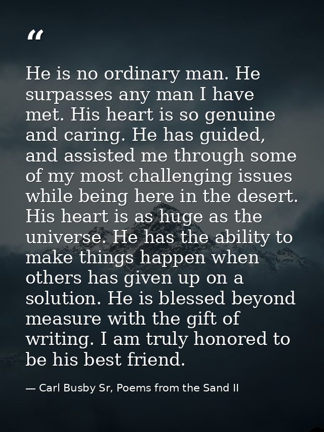 He is no ordinary man. He surpasses any man I have met. His heart is so genuine and caring. He has guided, and assisted  — Carl Busby Sr, Poems from the Sand II