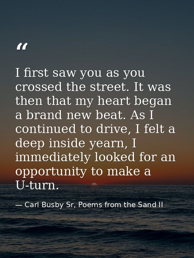 I first saw you as you crossed the street. It was then that my heart began a brand new beat. As I continued to drive, I  — Carl Busby Sr, Poems from the Sand II