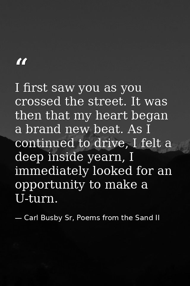 I first saw you as you crossed the street. It was then that my heart began a brand new beat. As I continued to drive, I  — Carl Busby Sr, Poems from the Sand II