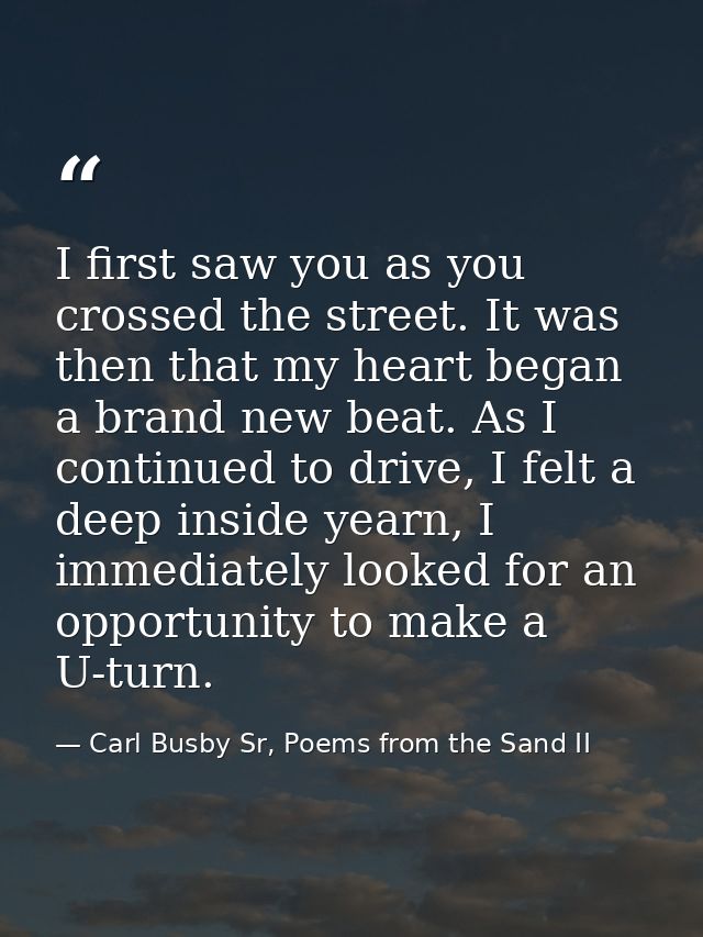 I first saw you as you crossed the street. It was then that my heart began a brand new beat. As I continued to drive, I  — Carl Busby Sr, Poems from the Sand II