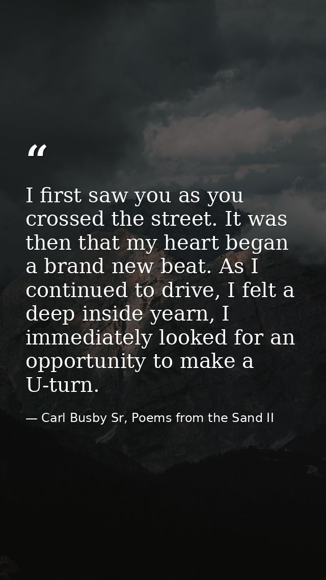 I first saw you as you crossed the street. It was then that my heart began a brand new beat. As I continued to drive, I  — Carl Busby Sr, Poems from the Sand II