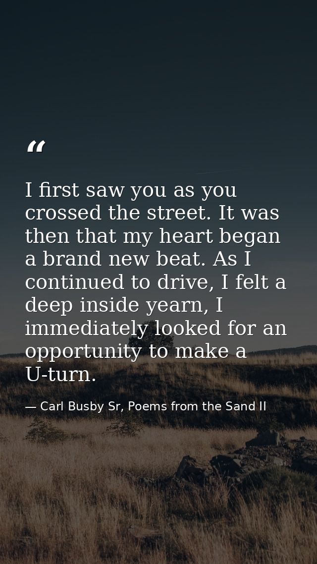 I first saw you as you crossed the street. It was then that my heart began a brand new beat. As I continued to drive, I  — Carl Busby Sr, Poems from the Sand II