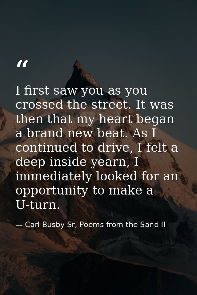 I first saw you as you crossed the street. It was then that my heart began a brand new beat. As I continued to drive, I  — Carl Busby Sr, Poems from the Sand II