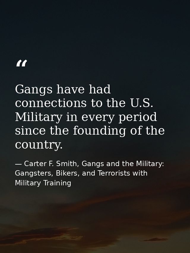 Gangs have had connections to the U.S. Military in every period since the founding of the country. — Carter F. Smith, Gangs and the Military: Gangsters, Bikers, and Terrorists with Military Training