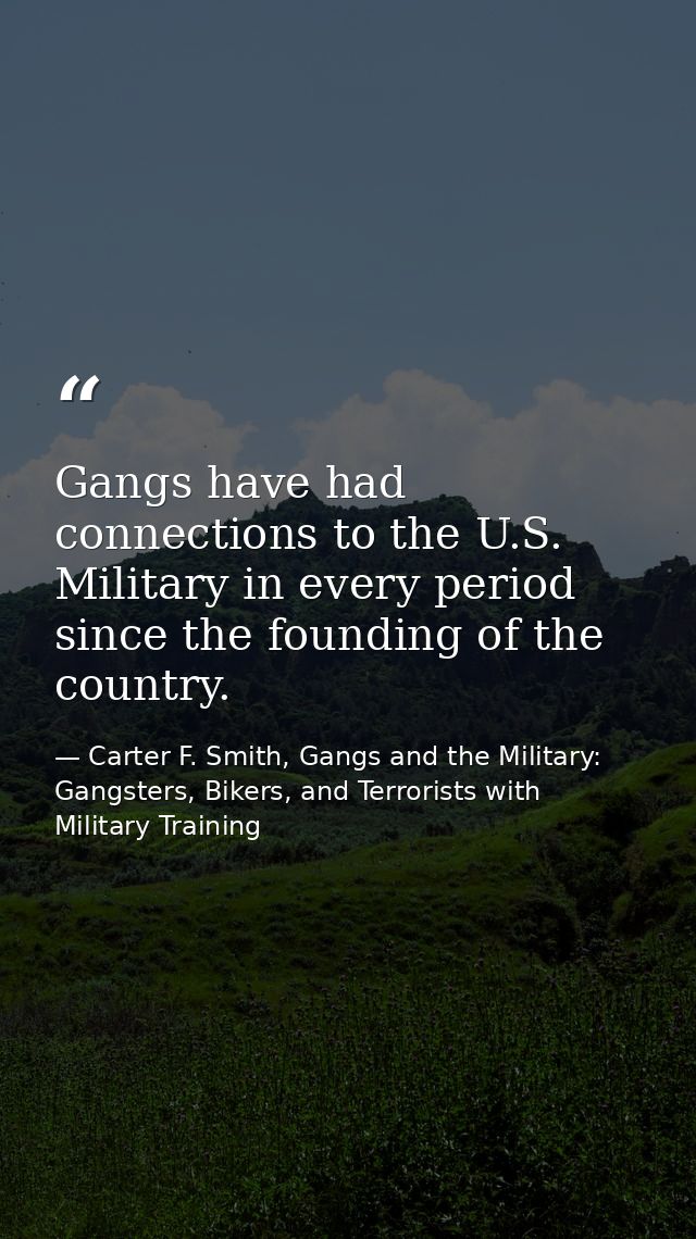 Gangs have had connections to the U.S. Military in every period since the founding of the country. — Carter F. Smith, Gangs and the Military: Gangsters, Bikers, and Terrorists with Military Training