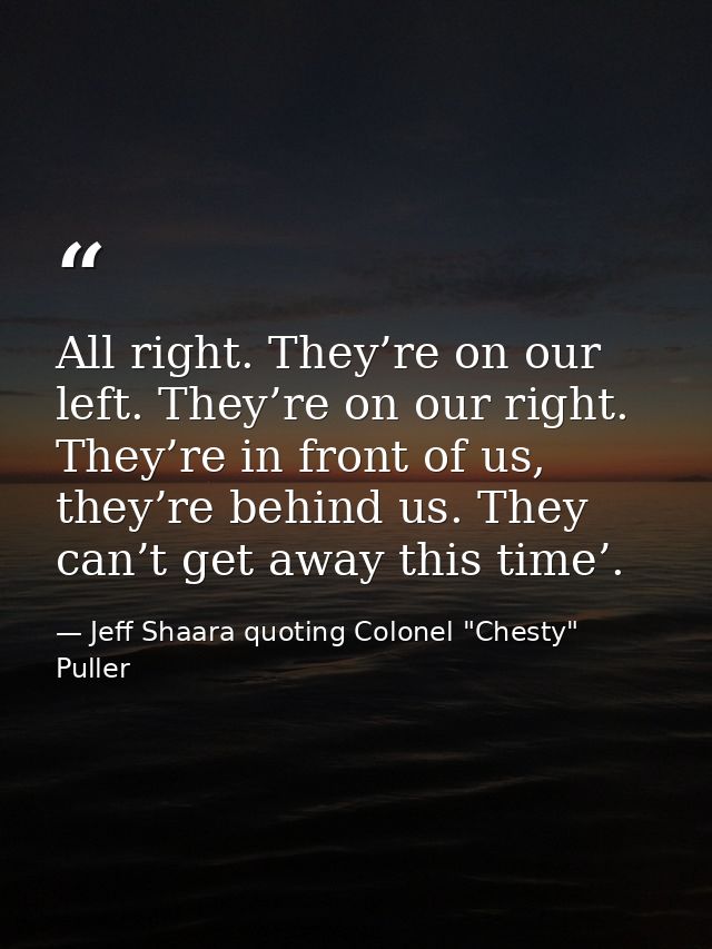 All right. They’re on our left. They’re on our right. They’re in front of us, they’re behind us. They can’t get away thi — Jeff Shaara quoting Colonel "Chesty" Puller