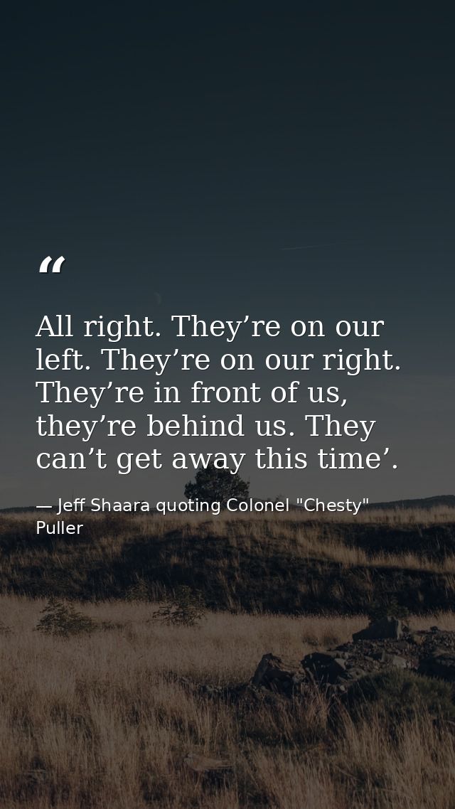 All right. They’re on our left. They’re on our right. They’re in front of us, they’re behind us. They can’t get away thi — Jeff Shaara quoting Colonel "Chesty" Puller
