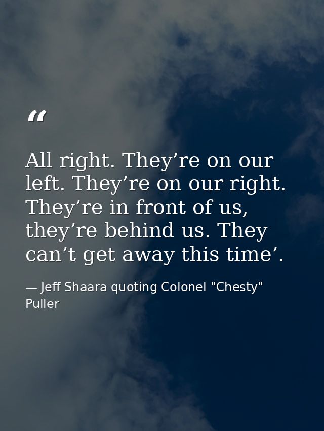 All right. They’re on our left. They’re on our right. They’re in front of us, they’re behind us. They can’t get away thi — Jeff Shaara quoting Colonel "Chesty" Puller