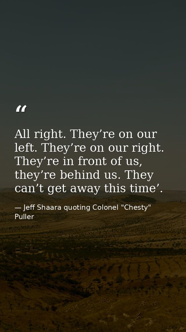 All right. They’re on our left. They’re on our right. They’re in front of us, they’re behind us. They can’t get away thi — Jeff Shaara quoting Colonel "Chesty" Puller
