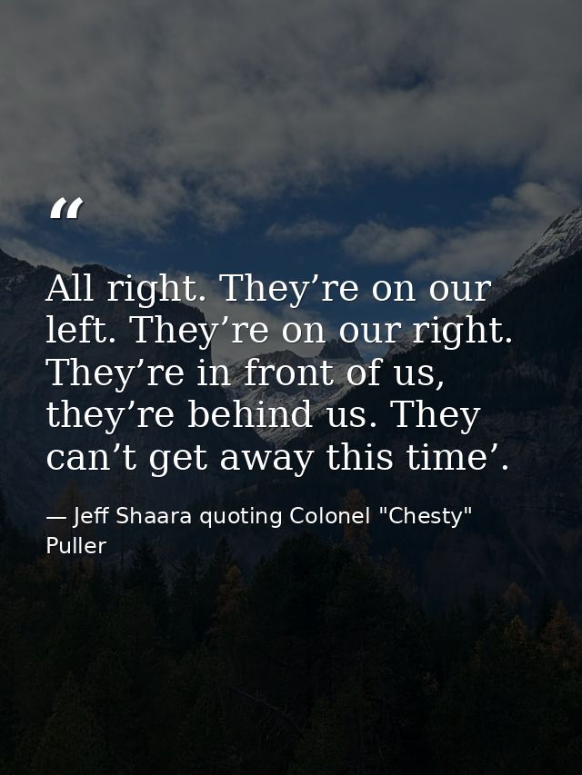 All right. They’re on our left. They’re on our right. They’re in front of us, they’re behind us. They can’t get away thi — Jeff Shaara quoting Colonel "Chesty" Puller