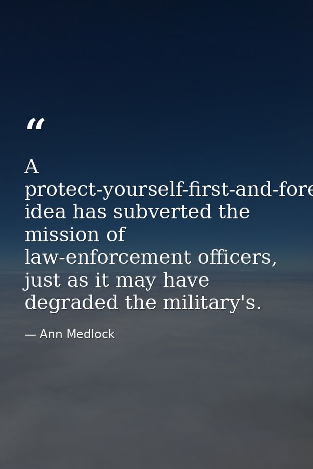 A protect-yourself-first-and-foremost idea has subverted the mission of law-enforcement officers, just as it may have de — Ann Medlock