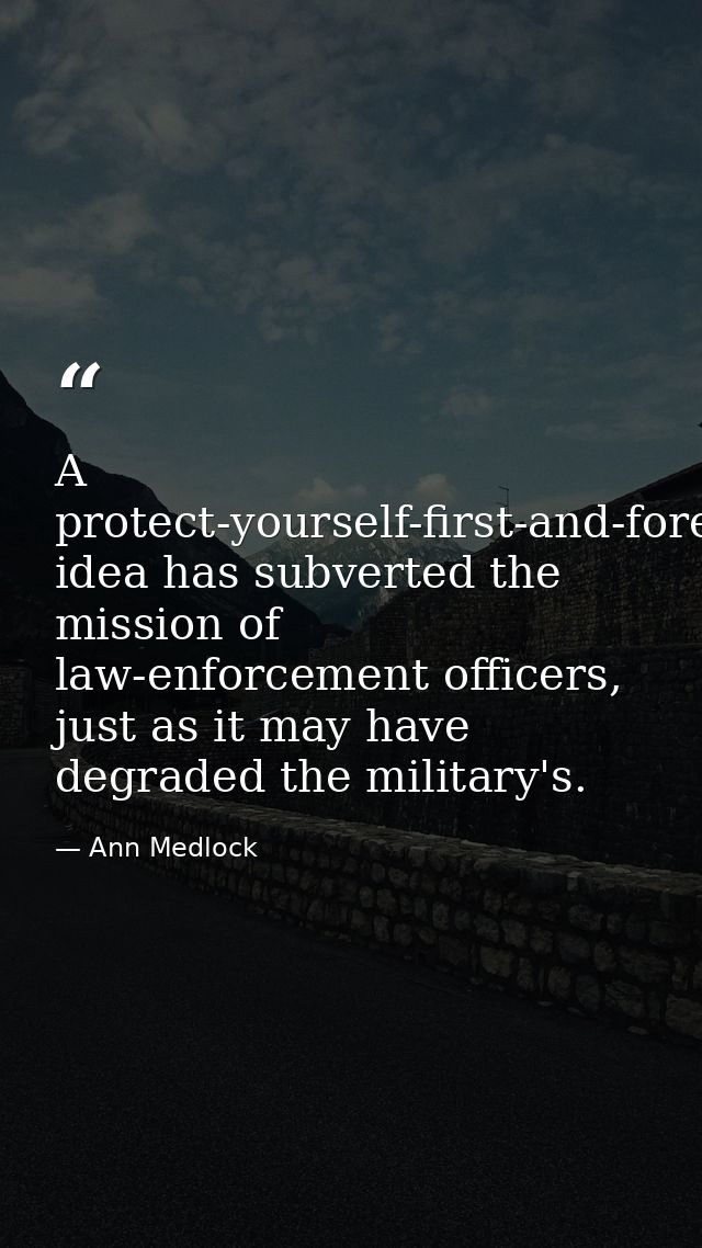 A protect-yourself-first-and-foremost idea has subverted the mission of law-enforcement officers, just as it may have de — Ann Medlock