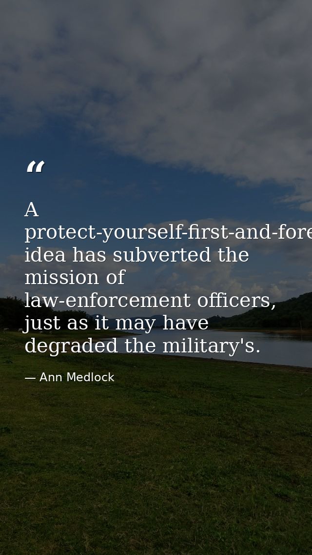 A protect-yourself-first-and-foremost idea has subverted the mission of law-enforcement officers, just as it may have de — Ann Medlock