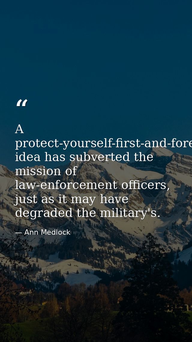 A protect-yourself-first-and-foremost idea has subverted the mission of law-enforcement officers, just as it may have de — Ann Medlock
