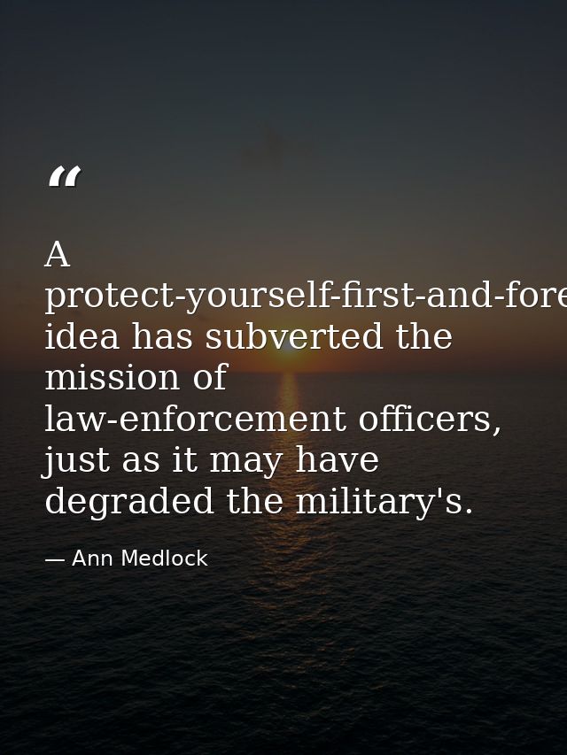 A protect-yourself-first-and-foremost idea has subverted the mission of law-enforcement officers, just as it may have de — Ann Medlock