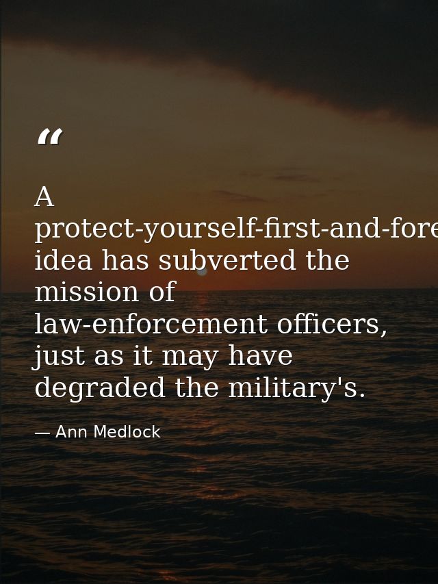 A protect-yourself-first-and-foremost idea has subverted the mission of law-enforcement officers, just as it may have de — Ann Medlock