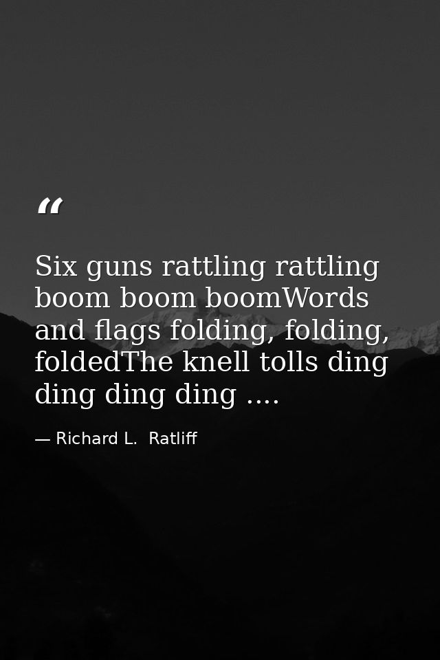 Six guns rattling rattling boom boom boomWords and flags folding, folding, foldedThe knell tolls ding ding ding ding ... — Richard L.  Ratliff