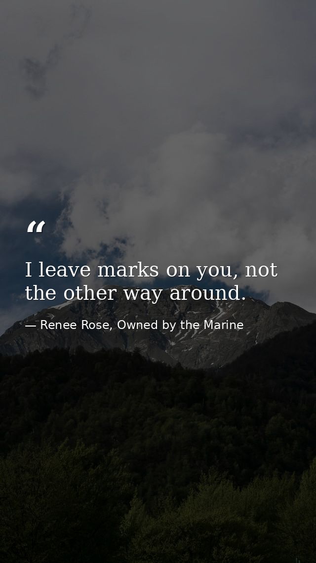 I leave marks on you, not the other way around. — Renee Rose, Owned by the Marine