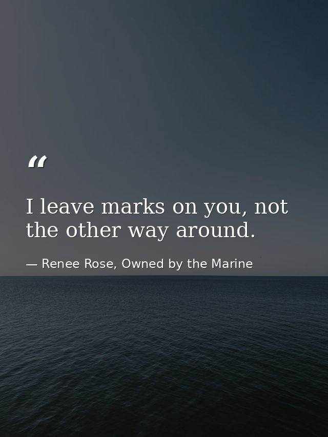 I leave marks on you, not the other way around. — Renee Rose, Owned by the Marine