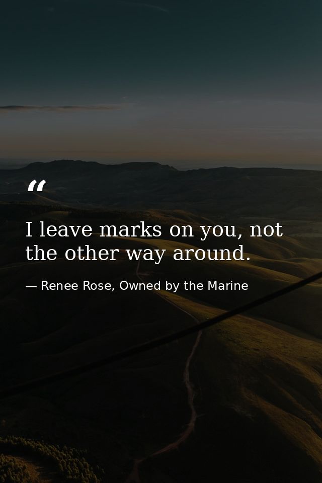I leave marks on you, not the other way around. — Renee Rose, Owned by the Marine