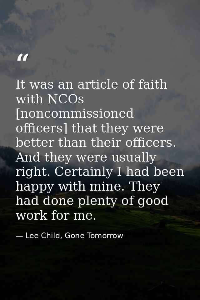 It was an article of faith with NCOs [noncommissioned officers] that they were better than their officers. And they were — Lee Child, Gone Tomorrow