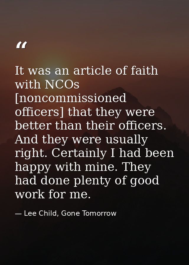 It was an article of faith with NCOs [noncommissioned officers] that they were better than their officers. And they were — Lee Child, Gone Tomorrow