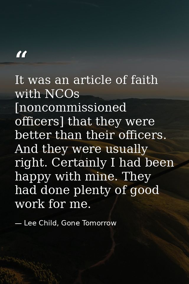 It was an article of faith with NCOs [noncommissioned officers] that they were better than their officers. And they were — Lee Child, Gone Tomorrow