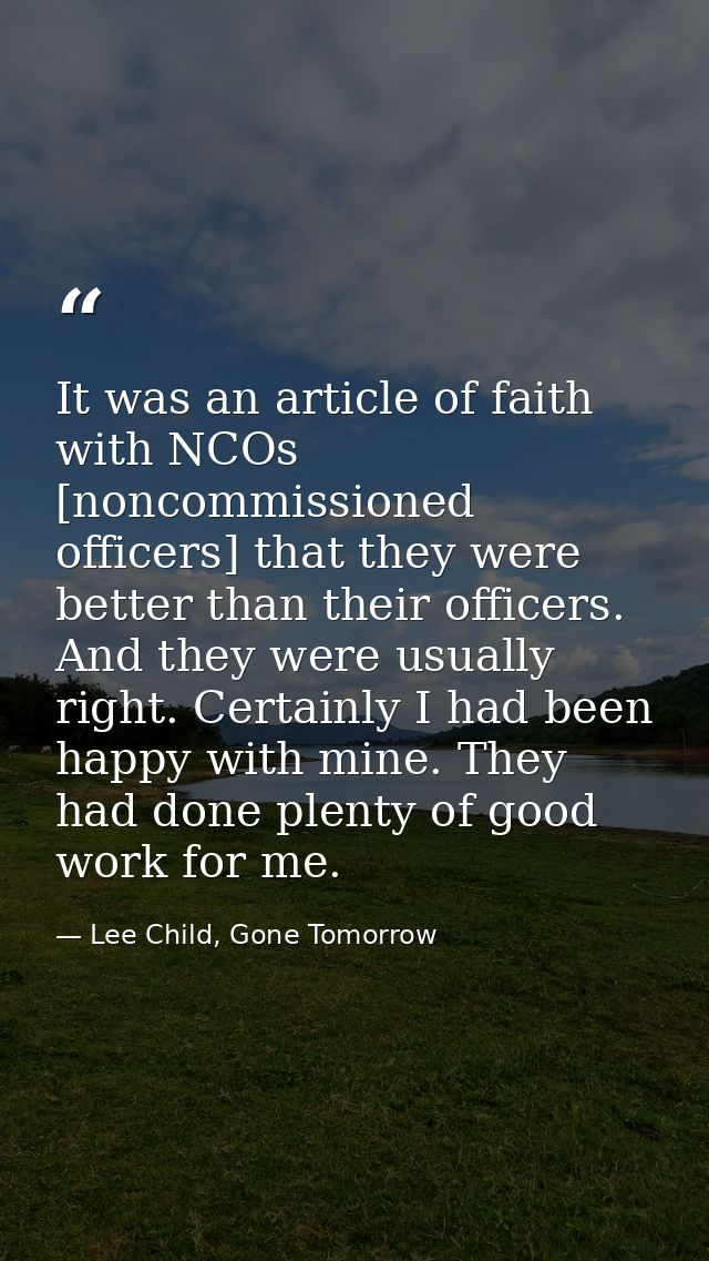 It was an article of faith with NCOs [noncommissioned officers] that they were better than their officers. And they were — Lee Child, Gone Tomorrow