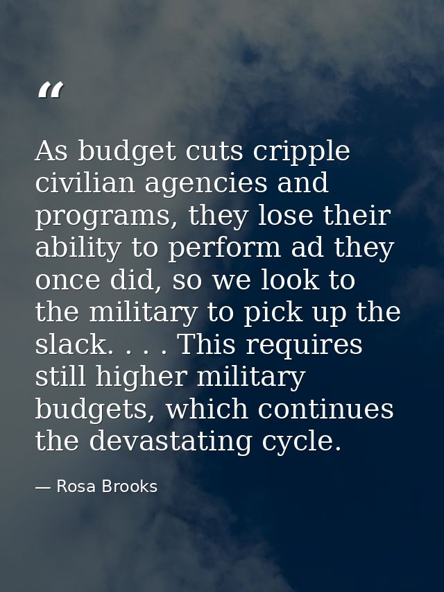 As budget cuts cripple civilian agencies and programs, they lose their ability to perform ad they once did, so we look t — Rosa Brooks