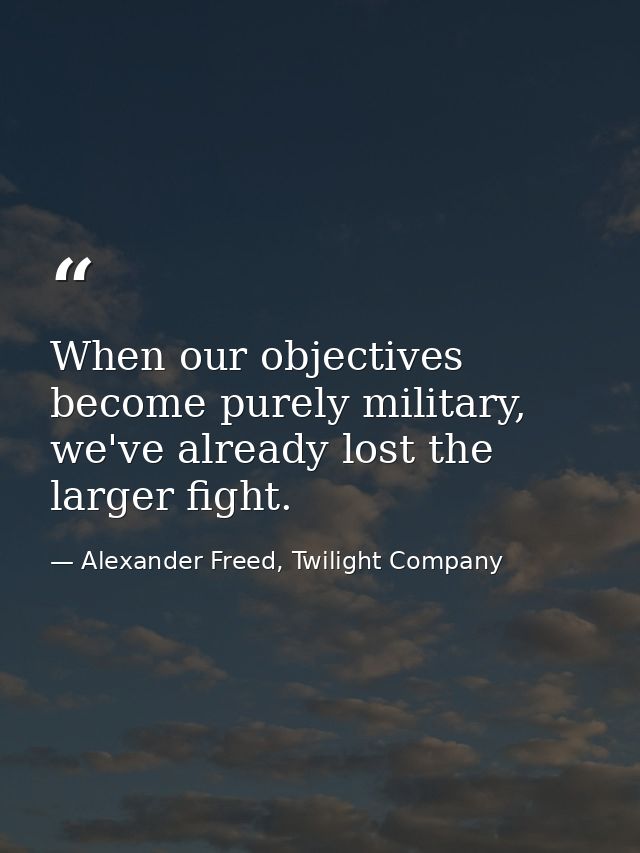 When our objectives become purely military, we've already lost the larger fight. — Alexander Freed, Twilight Company