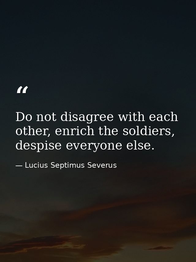 Do not disagree with each other, enrich the soldiers, despise everyone else. — Lucius Septimus Severus
