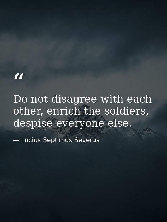 Do not disagree with each other, enrich the soldiers, despise everyone else. — Lucius Septimus Severus