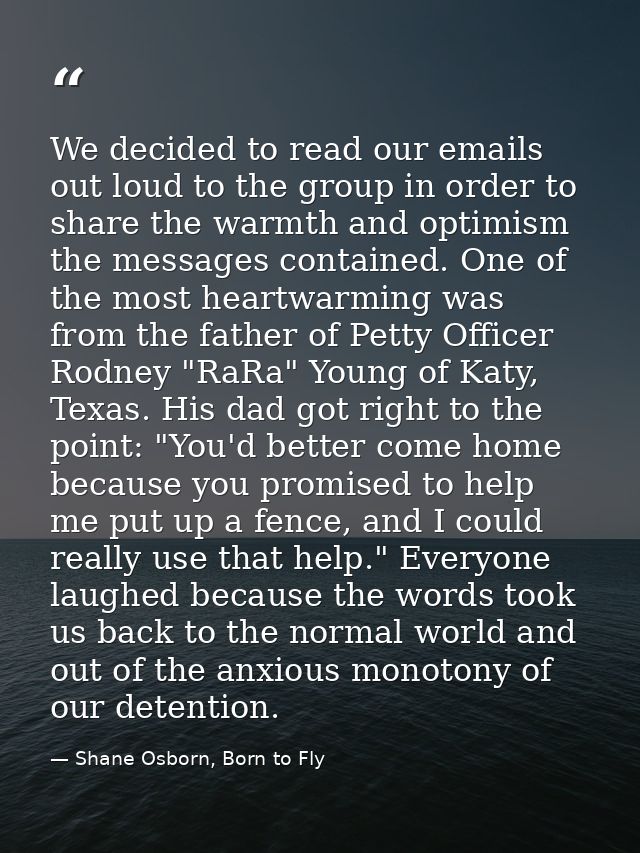 We decided to read our emails out loud to the group in order to share the warmth and optimism the messages contained. On — Shane Osborn, Born to Fly