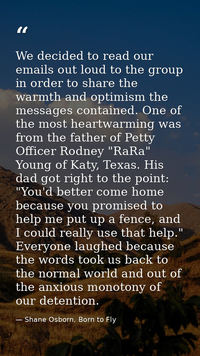 We decided to read our emails out loud to the group in order to share the warmth and optimism the messages contained. On — Shane Osborn, Born to Fly