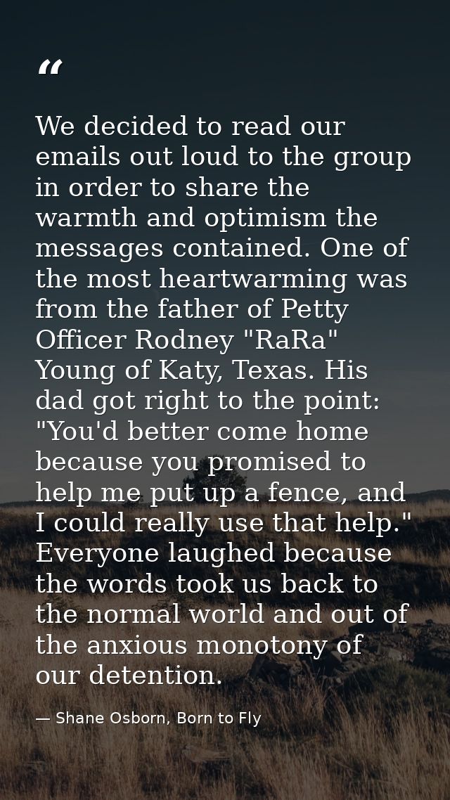 We decided to read our emails out loud to the group in order to share the warmth and optimism the messages contained. On — Shane Osborn, Born to Fly