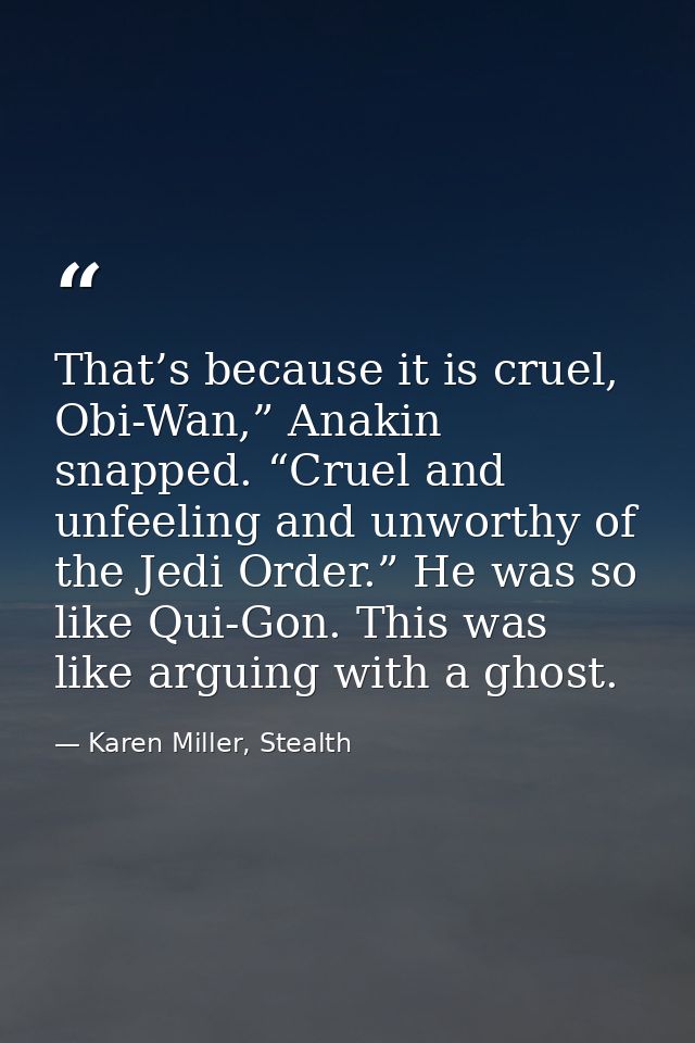That’s because it is cruel, Obi-Wan,” Anakin snapped. “Cruel and unfeeling and unworthy of the Jedi Order.” He was so li — Karen Miller, Stealth