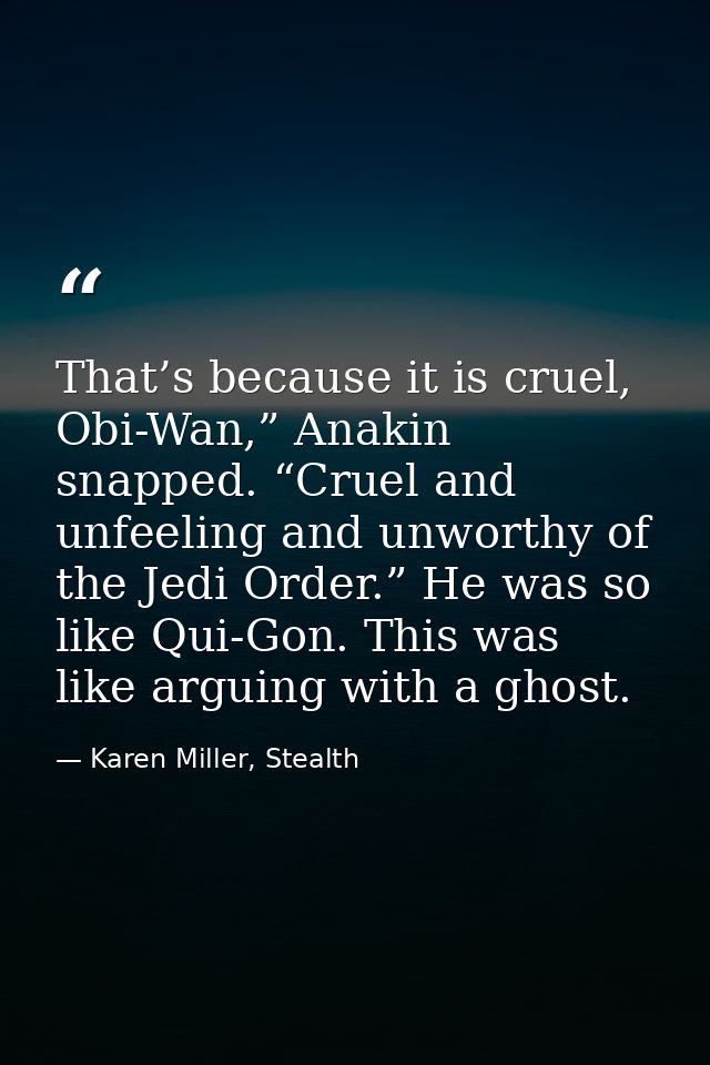 That’s because it is cruel, Obi-Wan,” Anakin snapped. “Cruel and unfeeling and unworthy of the Jedi Order.” He was so li — Karen Miller, Stealth