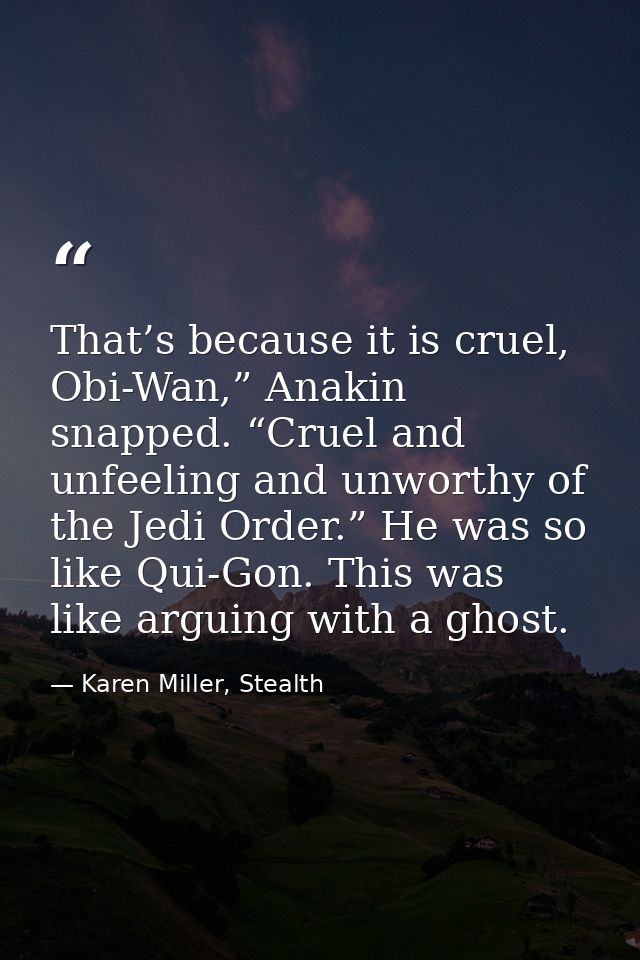That’s because it is cruel, Obi-Wan,” Anakin snapped. “Cruel and unfeeling and unworthy of the Jedi Order.” He was so li — Karen Miller, Stealth