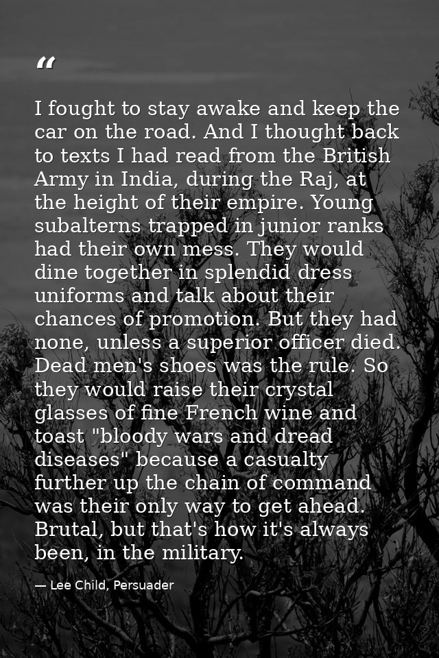 I fought to stay awake and keep the car on the road. And I thought back to texts I had read from the British Army in Ind — Lee Child, Persuader