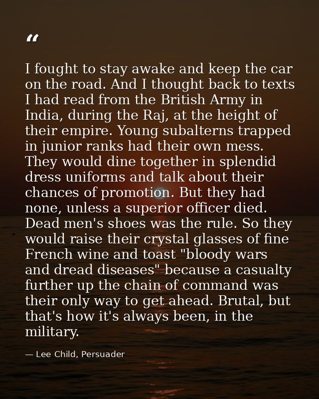 I fought to stay awake and keep the car on the road. And I thought back to texts I had read from the British Army in Ind — Lee Child, Persuader