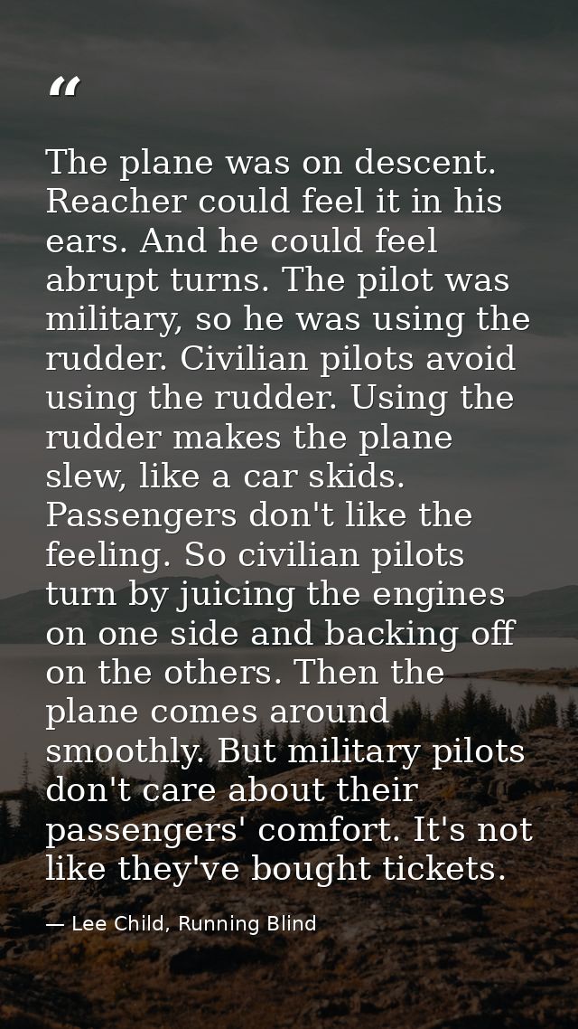 The plane was on descent. Reacher could feel it in his ears. And he could feel abrupt turns. The pilot was military, so  — Lee Child, Running Blind