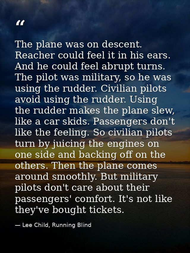 The plane was on descent. Reacher could feel it in his ears. And he could feel abrupt turns. The pilot was military, so  — Lee Child, Running Blind