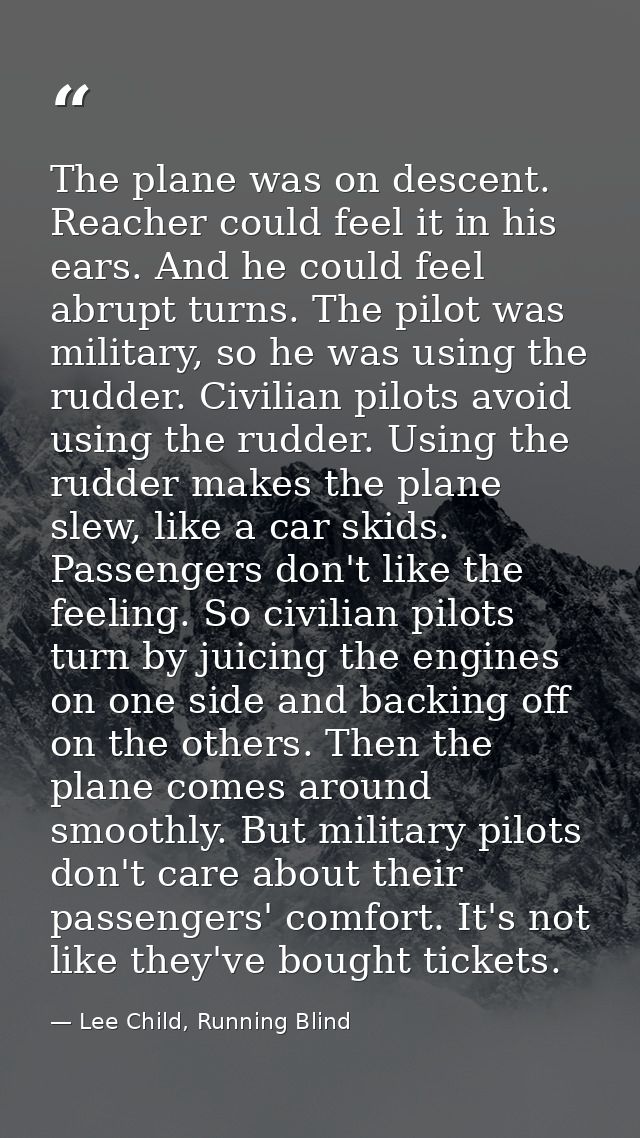 The plane was on descent. Reacher could feel it in his ears. And he could feel abrupt turns. The pilot was military, so  — Lee Child, Running Blind