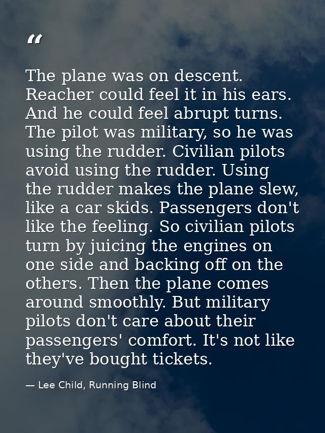 The plane was on descent. Reacher could feel it in his ears. And he could feel abrupt turns. The pilot was military, so  — Lee Child, Running Blind