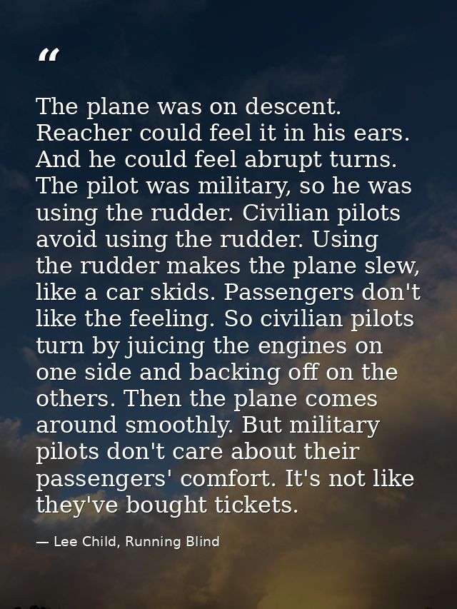 The plane was on descent. Reacher could feel it in his ears. And he could feel abrupt turns. The pilot was military, so  — Lee Child, Running Blind