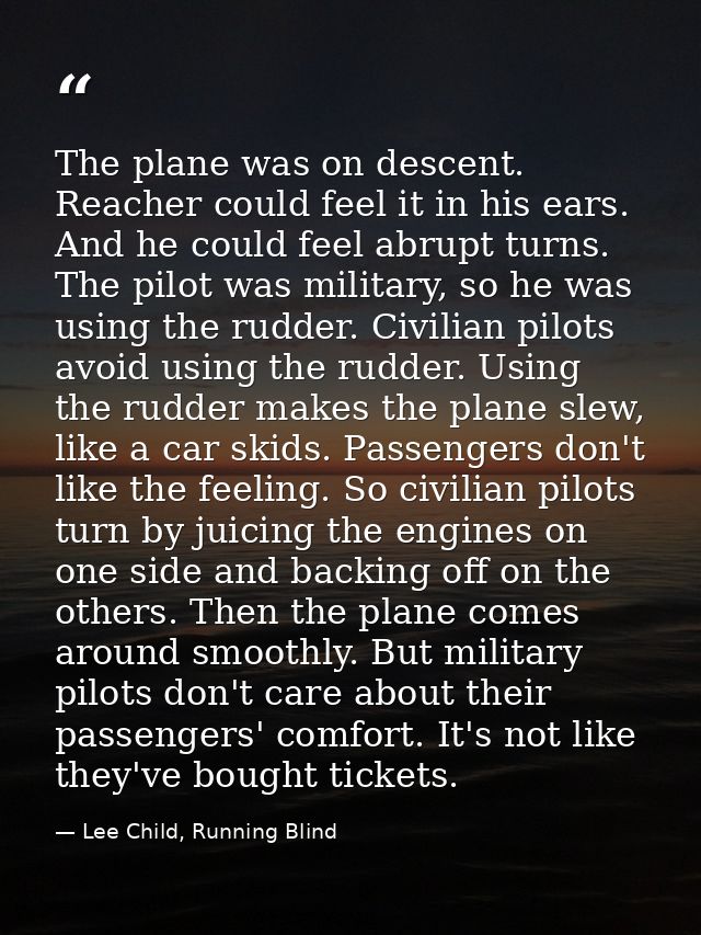 The plane was on descent. Reacher could feel it in his ears. And he could feel abrupt turns. The pilot was military, so  — Lee Child, Running Blind
